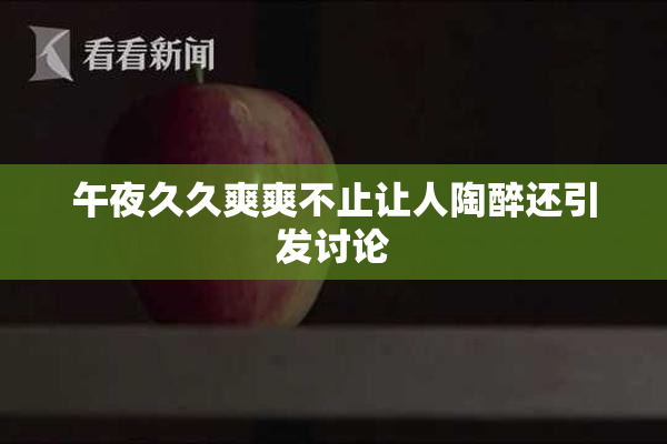 午夜久久爽爽不止让人陶醉还引发讨论