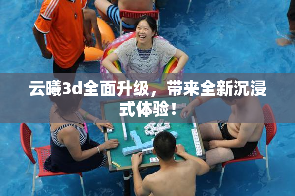 云曦3d全面升级，带来全新沉浸式体验！