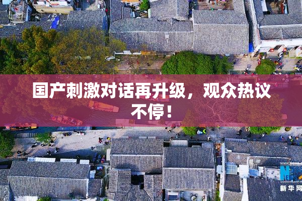 国产刺激对话再升级，观众热议不停！