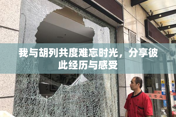 我与胡列共度难忘时光，分享彼此经历与感受
