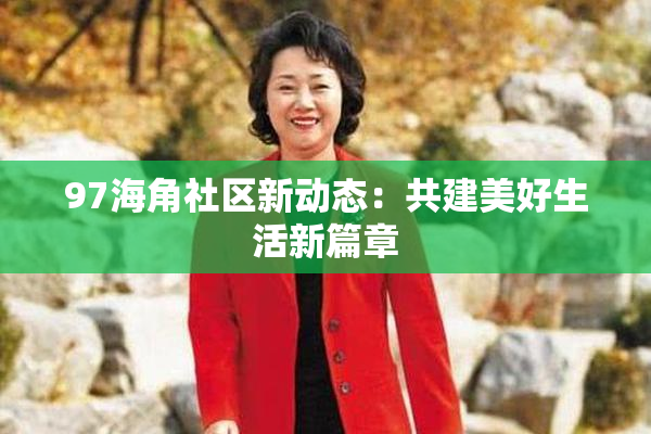 97海角社区新动态：共建美好生活新篇章