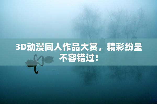 3D动漫同人作品大赏，精彩纷呈不容错过！