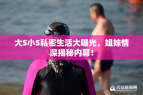 大S小S私密生活大曝光，姐妹情深揭秘内幕！