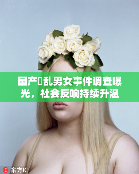 国产婬乱男女事件调查曝光，社会反响持续升温