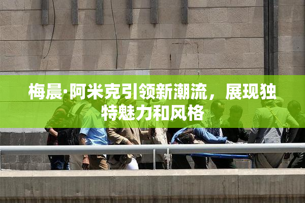 梅晨·阿米克引领新潮流，展现独特魅力和风格