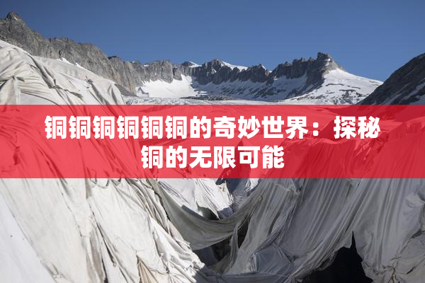 铜铜铜铜铜铜的奇妙世界：探秘铜的无限可能