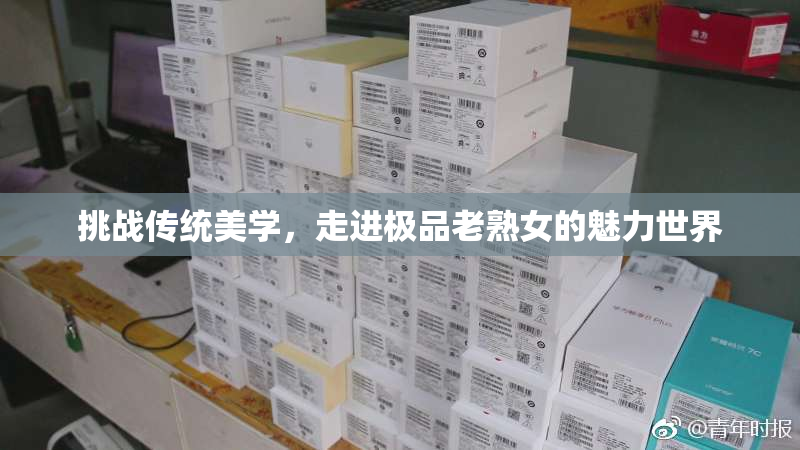 挑战传统美学，走进极品老熟女的魅力世界