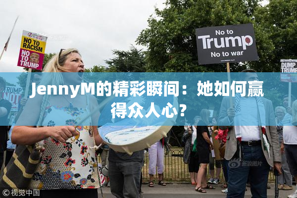 JennyM的精彩瞬间：她如何赢得众人心？