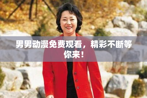 男男动漫免费观看，精彩不断等你来！