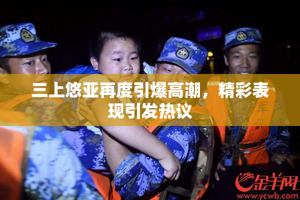 三上悠亚再度引爆高潮，精彩表现引发热议