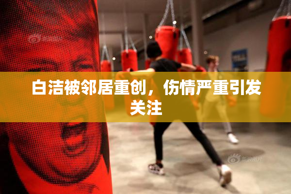 白洁被邻居重创，伤情严重引发关注