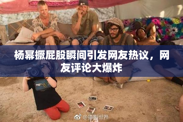杨幂撅屁股瞬间引发网友热议，网友评论大爆炸