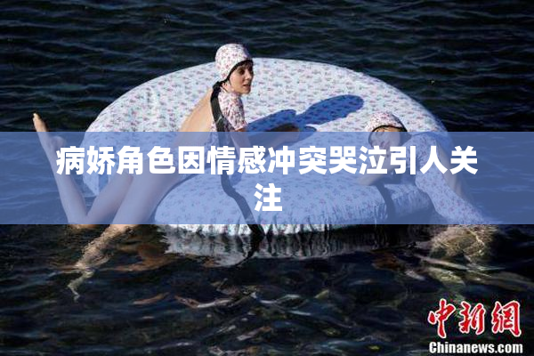 病娇角色因情感冲突哭泣引人关注