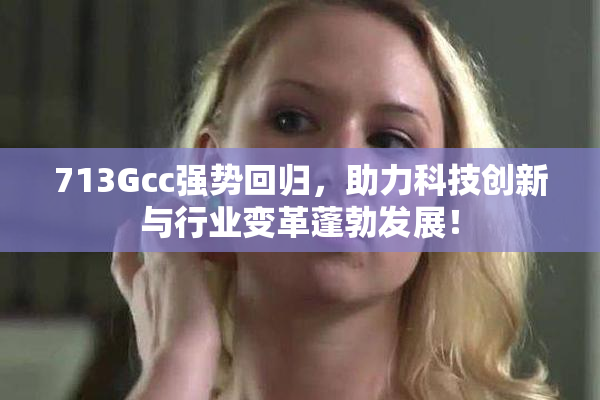 713Gcc强势回归，助力科技创新与行业变革蓬勃发展！