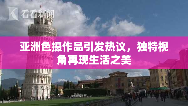 亚洲色摄作品引发热议，独特视角再现生活之美