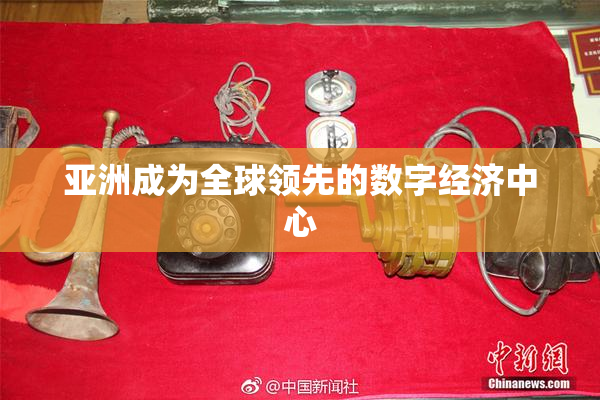 亚洲成为全球领先的数字经济中心