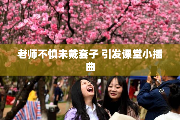 老师不慎未戴套子 引发课堂小插曲