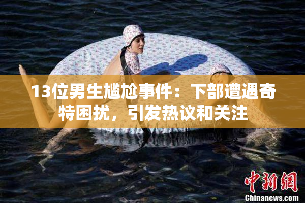 13位男生尴尬事件：下部遭遇奇特困扰，引发热议和关注