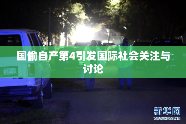 国偷自产第4引发国际社会关注与讨论