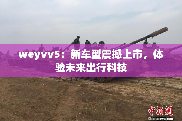 weyvv5：新车型震撼上市，体验未来出行科技