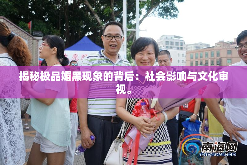 揭秘极品媚黑现象的背后：社会影响与文化审视。
