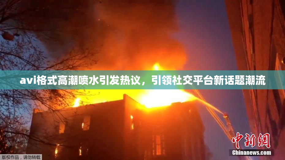 avi格式高潮喷水引发热议，引领社交平台新话题潮流