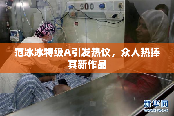 范冰冰特级A引发热议，众人热捧其新作品