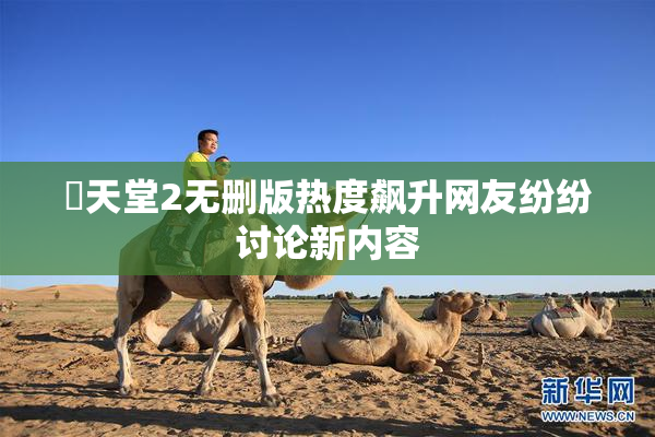 妺天堂2无删版热度飙升网友纷纷讨论新内容