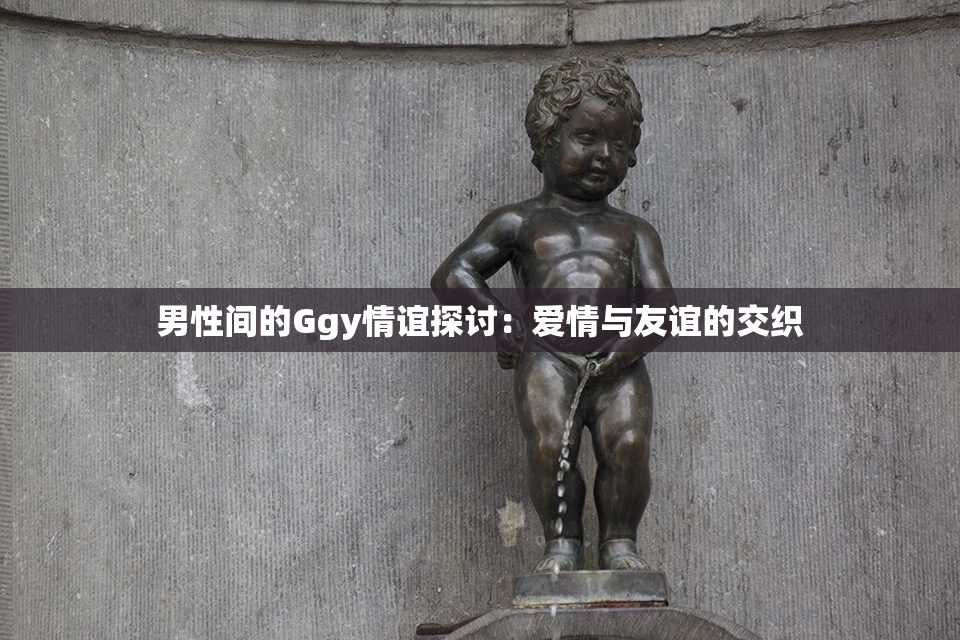 男性间的Ggy情谊探讨：爱情与友谊的交织