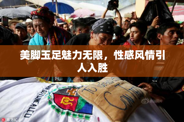美脚玉足魅力无限，性感风情引人入胜