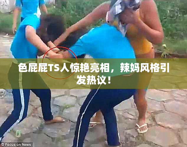 色屁屁TS人惊艳亮相，辣妈风格引发热议！