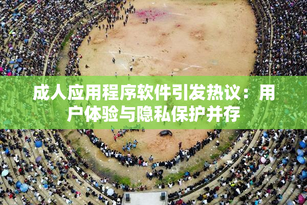 成人应用程序软件引发热议：用户体验与隐私保护并存