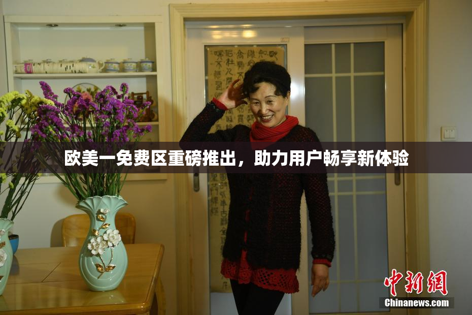 欧美一免费区重磅推出，助力用户畅享新体验