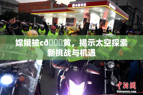 嫦娥被c🔞黄，揭示太空探索新挑战与机遇