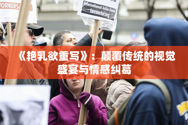 《艳乳欲重写》：颠覆传统的视觉盛宴与情感纠葛