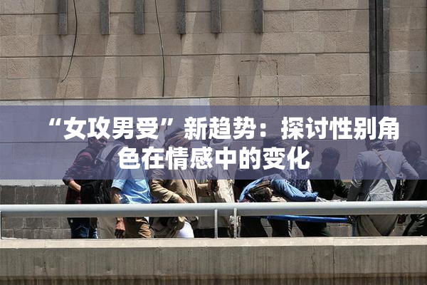 “女攻男受”新趋势：探讨性别角色在情感中的变化