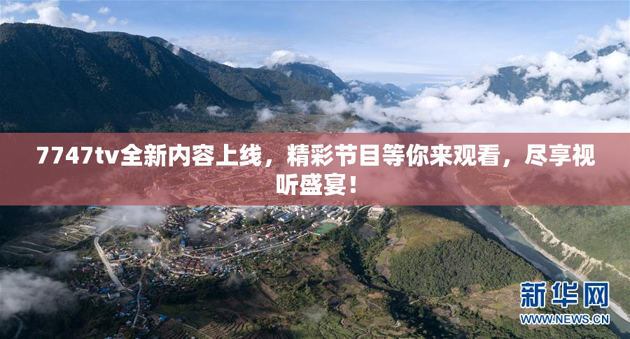 7747tv全新内容上线，精彩节目等你来观看，尽享视听盛宴！