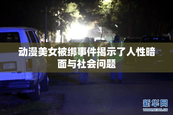 动漫美女被绑事件揭示了人性暗面与社会问题