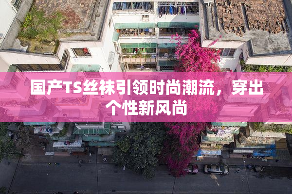 国产TS丝袜引领时尚潮流，穿出个性新风尚