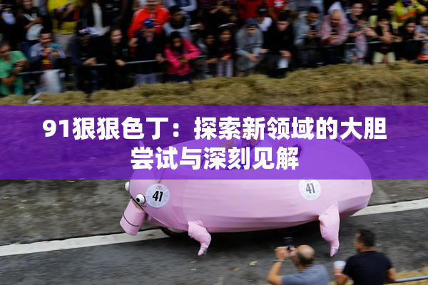 91狠狠色丁：探索新领域的大胆尝试与深刻见解