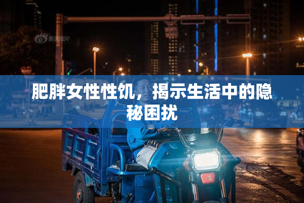 肥胖女性性饥，揭示生活中的隐秘困扰