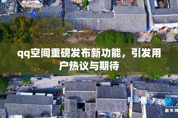 qq空间重磅发布新功能，引发用户热议与期待