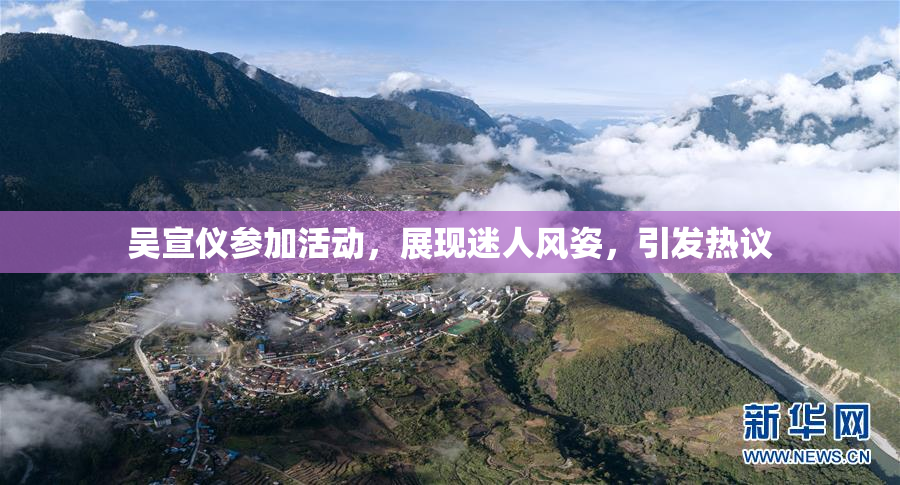 吴宣仪参加活动，展现迷人风姿，引发热议