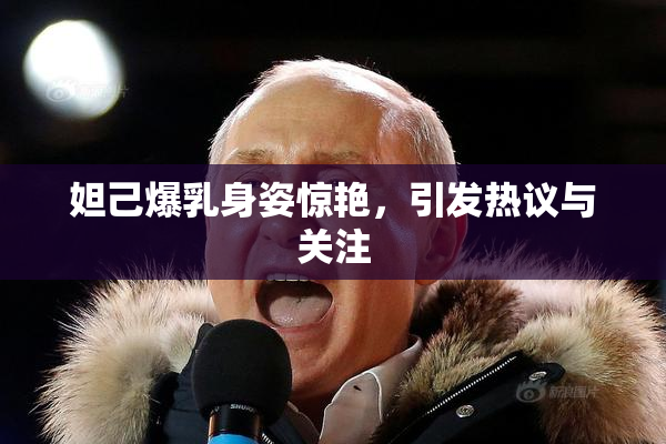 妲己爆乳身姿惊艳，引发热议与关注