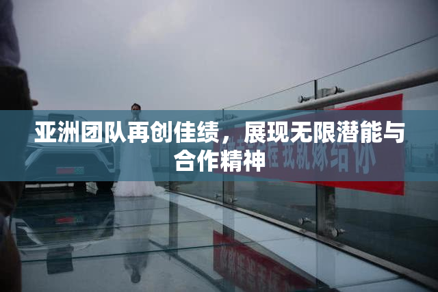 亚洲团队再创佳绩，展现无限潜能与合作精神