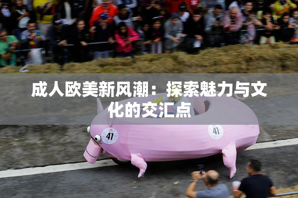 成人欧美新风潮：探索魅力与文化的交汇点
