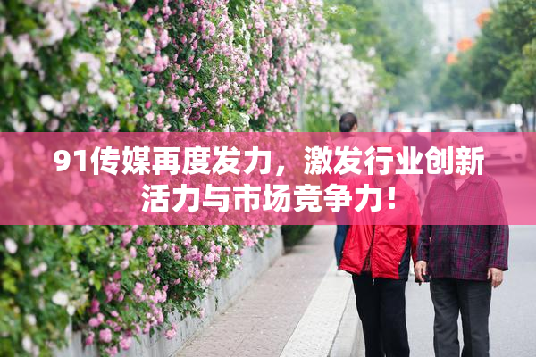 91传媒再度发力，激发行业创新活力与市场竞争力！