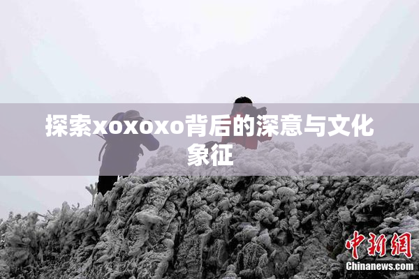 探索xoxoxo背后的深意与文化象征
