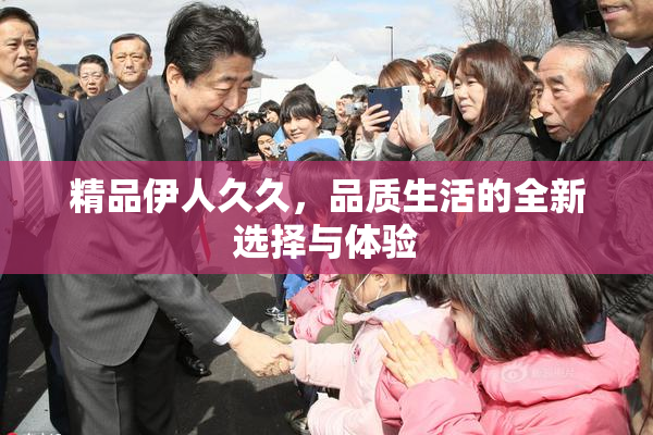精品伊人久久，品质生活的全新选择与体验