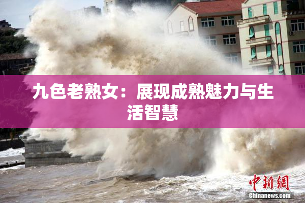 九色老熟女：展现成熟魅力与生活智慧